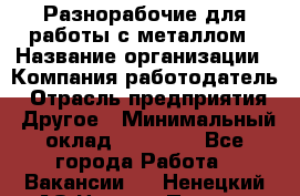 Разнорабочие для работы с металлом › Название организации ­ Компания-работодатель › Отрасль предприятия ­ Другое › Минимальный оклад ­ 22 000 - Все города Работа » Вакансии   . Ненецкий АО,Нижняя Пеша с.